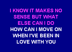 I KNOW IT MAKES NO
SENSE BUT WHAT
ELSE CAN I DO
HOW CAN I MOVE ON
WHEN I'VE BEEN IN
LOVE WITH YOU