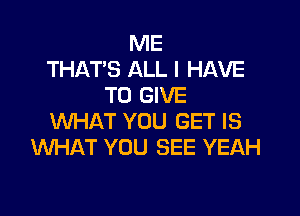 ME
THAT'S ALL I HAVE
TO GIVE

WHAT YOU GET IS
WHAT YOU SEE YEAH