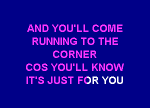 AND YOU'LL COME
RUNNING TO THE

CORNER
COS YOU'LL KNOW
IT'S JUST FOR YOU