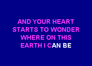 AND YOUR HEART
STARTS TO WONDER
WHERE ON THIS
EARTH I CAN BE