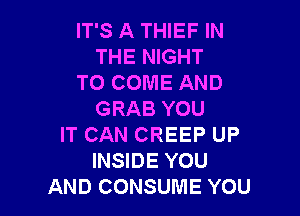 IT'S A THIEF IN
THE NIGHT
TO COME AND

GRAB YOU
IT CAN CREEP UP
INSIDE YOU
AND CONSUME YOU