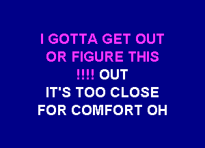 l GOTTA GET OUT
0R FIGURE THIS

!!!! OUT
IT'S T00 CLOSE
FOR COMFORT OH