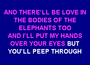 AND THERElL BE LOVE IN
THE BODIES OF THE
ELEPHANTS T00
AND PLL PUT MY HANDS
OVER YOUR EYES BUT
YOULL PEEP THROUGH