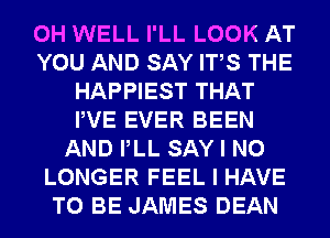 0H WELL I'LL LOOK AT
YOU AND SAY ITS THE
HAPPIEST THAT
PVE EVER BEEN
AND PLL SAY I NO
LONGER FEEL I HAVE
TO BE JAMES DEAN