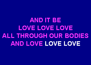 AND IT BE
LOVE LOVE LOVE
ALL THROUGH OUR BODIES
AND LOVE LOVE LOVE