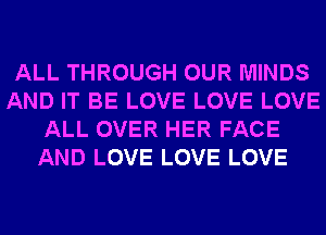 ALL THROUGH OUR MINDS
AND IT BE LOVE LOVE LOVE
ALL OVER HER FACE
AND LOVE LOVE LOVE