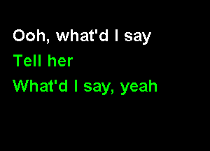 Ooh, what'd I say
Tell her

What'd I say, yeah