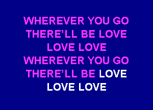 WHEREVER YOU GO
THERELL BE LOVE
LOVE LOVE
WHEREVER YOU GO
THERELL BE LOVE
LOVE LOVE