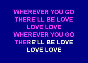 WHEREVER YOU GO
THERELL BE LOVE
LOVE LOVE
WHEREVER YOU GO
THERELL BE LOVE
LOVE LOVE