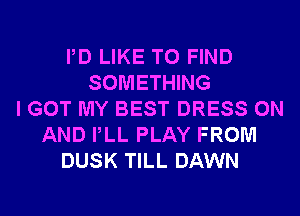 PD LIKE TO FIND
SOMETHING
I GOT MY BEST DRESS ON
AND PLL PLAY FROM
DUSK TILL DAWN