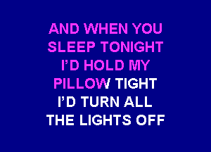 AND WHEN YOU
SLEEP TONIGHT
PD HOLD MY

PILLOW TIGHT
PD TURN ALL
THE LIGHTS OFF