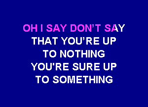 OH I SAY DOWT SAY
THAT YOURE UP

TO NOTHING
YOU'RE SURE UP
TO SOMETHING