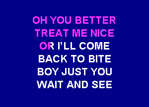 OH YOU BETTER
TREAT ME NICE
0R PLL COME

BACK TO BITE
BOY JUST YOU
WAIT AND SEE