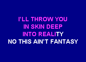 PLL THROW YOU
IN SKIN DEEP

INTO REALITY
N0 THIS AIN,T FANTASY