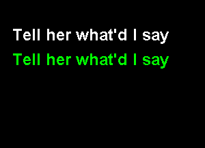 Tell her what'd I say
Tell her what'd I say