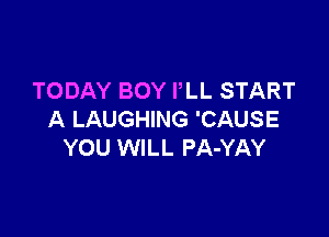 TODAY BOY PLL START

A LAUGHING 'CAUSE
YOU WILL PA-YAY