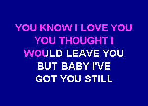 YOU KNOWI LOVE YOU
YOU THOUGHT I

WOULD LEAVE YOU
BUT BABY I'VE
GOT YOU STILL