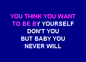 YOU THINK YOU WANT
TO BE BY YOURSELF

DON'T YOU
BUT BABY YOU
NEVER WILL