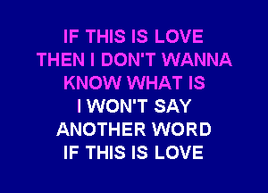 IF THIS IS LOVE
THEN I DON'T WANNA
KNOW WHAT IS

I WON'T SAY
ANOTHER WORD
IF THIS IS LOVE