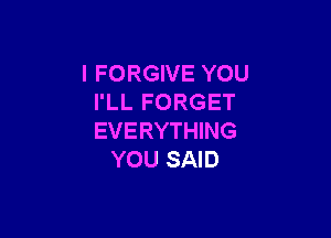 I FORGIVE YOU
I'LL FORGET

EVERYTHING
YOU SAID