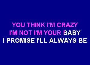 YOU THINK I'M CRAZY
I'M NOT I'M YOUR BABY
I PROMISE I'LL ALWAYS BE