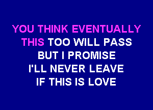 YOU THINK EVENTUALLY
THIS T00 WILL PASS
BUT I PROMISE
I'LL NEVER LEAVE
IF THIS IS LOVE