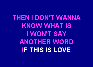 THEN I DON'T WANNA
KNOW WHAT IS

I WON'T SAY
ANOTHER WORD
IF THIS IS LOVE