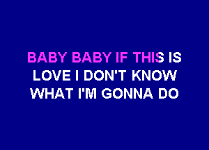 BABY BABY IF THIS IS

LOVE I DON'T KNOW
WHAT I'M GONNA DO