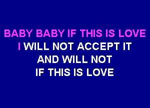 BABY BABY IF THIS IS LOVE
I WILL NOT ACCEPT IT
AND WILL NOT
IF THIS IS LOVE