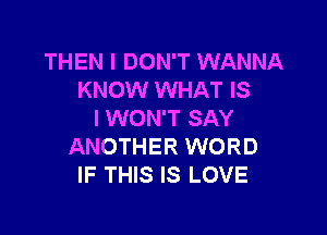 THEN I DON'T WANNA
KNOW WHAT IS

I WON'T SAY
ANOTHER WORD
IF THIS IS LOVE