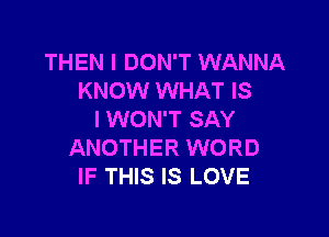 THEN I DON'T WANNA
KNOW WHAT IS

I WON'T SAY
ANOTHER WORD
IF THIS IS LOVE