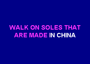 WALK ON SOLES THAT

ARE MADE IN CHINA