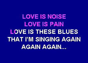 LOVE IS NOISE
LOVE IS PAIN
LOVE IS THESE BLUES
THAT PM SINGING AGAIN
AGAIN AGAIN...
