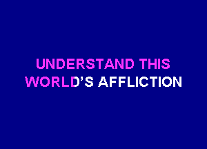 UNDERSTAND THIS

WORLD'S AFFLICTION