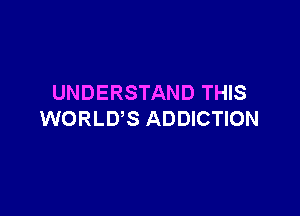 UNDERSTAND THIS

WORLD'S ADDICTION