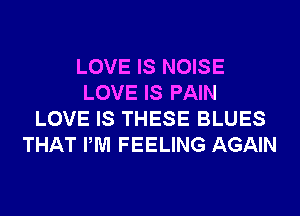LOVE IS NOISE
LOVE IS PAIN
LOVE IS THESE BLUES
THAT PM FEELING AGAIN