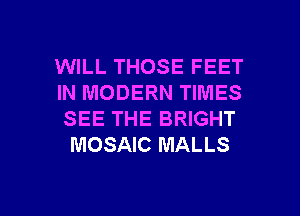WILL THOSE FEET

IN MODERN TIMES
SEE THE BRIGHT
MOSAIC MALLS

g