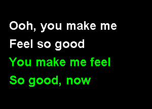 Ooh, you make me
Feel so good

You make me feel
So good, now