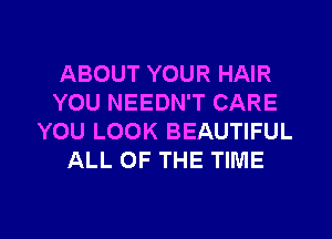 ABOUT YOUR HAIR
YOU NEEDN'T CARE
YOU LOOK BEAUTIFUL
ALL OF THE TIME

g