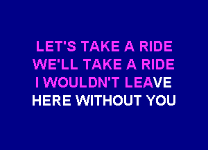 LET'S TAKE A RIDE
WE'LL TAKE A RIDE
IWOULDN'T LEAVE
HERE WITHOUT YOU