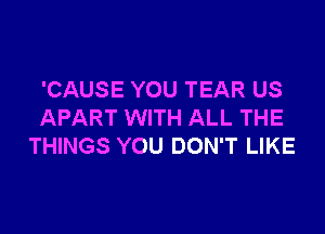 'CAUSE YOU TEAR US

APART WITH ALL THE
THINGS YOU DON'T LIKE