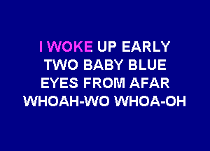 IWOKE UP EARLY
TWO BABY BLUE

EYES FROM AFAR
WHOAH-WO WHOA-OH