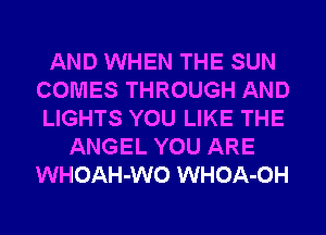 AND WHEN THE SUN
COMES THROUGH AND
LIGHTS YOU LIKE THE
ANGEL YOU ARE
WHOAH-WO WHOA-OH