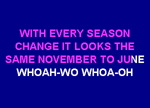 WITH EVERY SEASON
CHANGE IT LOOKS THE
SAME NOVEMBER T0 JUNE
WHOAH-WO WHOA-OH