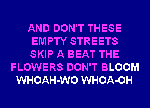 AND DON'T THESE
EMPTY STREETS
SKIP A BEAT THE

FLOWERS DON'T BLOOM
WHOAH-WO WHOA-OH