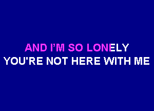 AND I'M SO LONELY

YOU'RE NOT HERE WITH ME