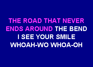 THE ROAD THAT NEVER
ENDS AROUND THE BEND
I SEE YOUR SMILE
WHOAH-WO WHOA-OH
