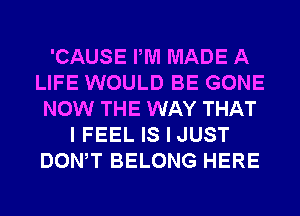 'CAUSE PM MADE A
LIFE WOULD BE GONE
NOW THE WAY THAT
I FEEL IS I JUST
DONW BELONG HERE