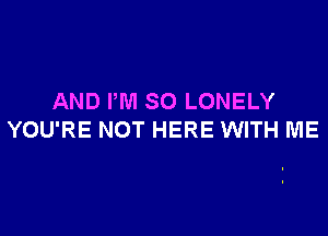 AND I'M SO LONELY

YOU'RE NOT HERE WITH ME