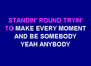 STANDIN' ROUND TRYIN'
TO MAKE EVERY MOMENT
AND BE SOMEBODY
YEAH ANYBODY